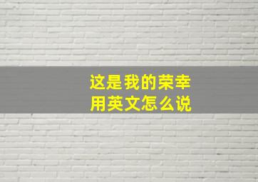 这是我的荣幸 用英文怎么说